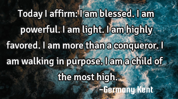 Today I affirm: I am blessed. I am powerful. I am light. I am highly favored. I am more than a