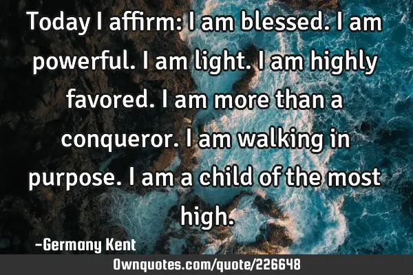 Today I affirm: I am blessed. I am powerful. I am light. I am highly favored. I am more than a