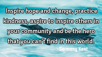 Inspire hope and change, practice kindness, aspire to inspire others in your community and be the