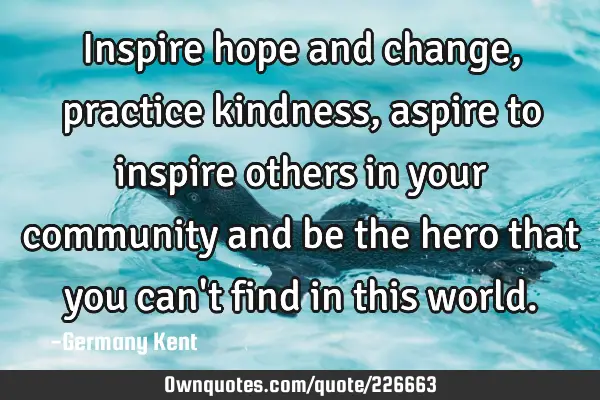 Inspire hope and change, practice kindness, aspire to inspire others in your community and be the