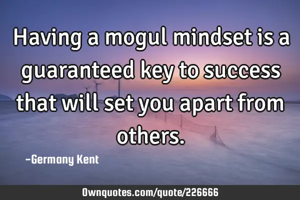 Having a mogul mindset is a guaranteed key to success that will set you apart from