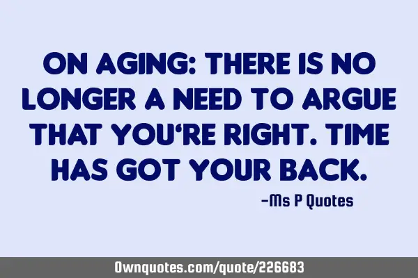 On Aging: There is no longer a need to argue that you’re right. Time has got your