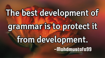 The best development of grammar is to protect it from development.