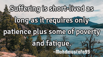 Suffering is short-lived as long as it requires only patience plus some of poverty and fatigue.