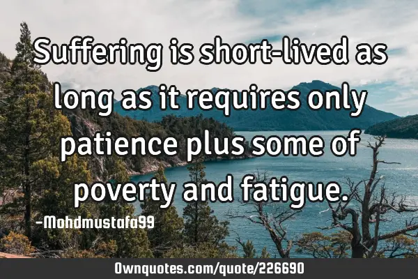 Suffering is short-lived as long as it requires only patience plus some of poverty and
