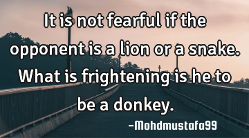 It is not fearful if the opponent is a lion or a snake. What is frightening is he to be a donkey.