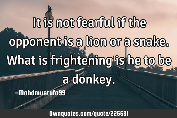 It is not fearful if the opponent is a lion or a snake. What is frightening is he to be a
