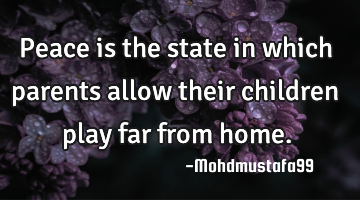 Peace is the state in which parents allow their children play far from home.