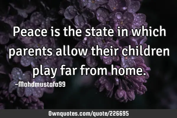 Peace is the state in which parents allow their children play far from