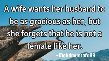 A wife wants her husband to be as gracious as her, but she forgets that he is not a female like her.