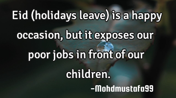 Eid (holidays leave) is a happy occasion , but it exposes our poor jobs in front of our children.