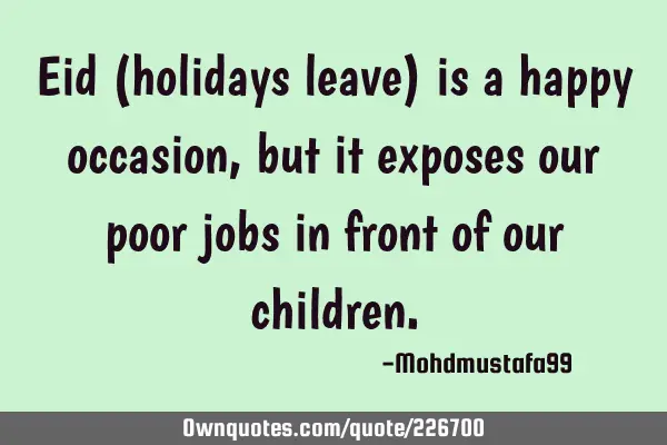 Eid (holidays leave) is a happy occasion , but it exposes our poor jobs in front of our