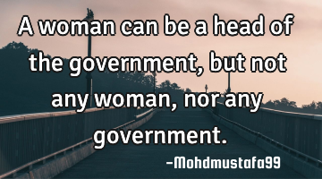 A woman can be a head of the government, but not any woman , nor any government.