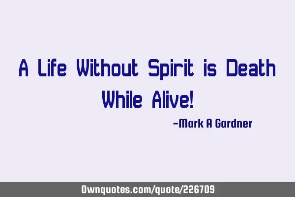 A Life Without Spirit is Death While Alive!