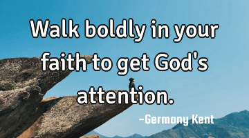 Walk boldly in your faith to get God