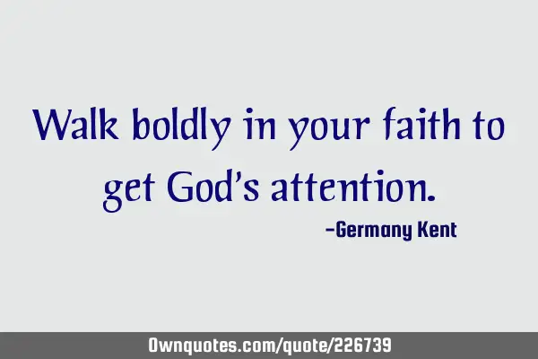 Walk boldly in your faith to get God