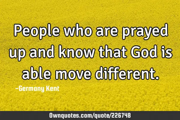 People who are prayed up and know that God is able move