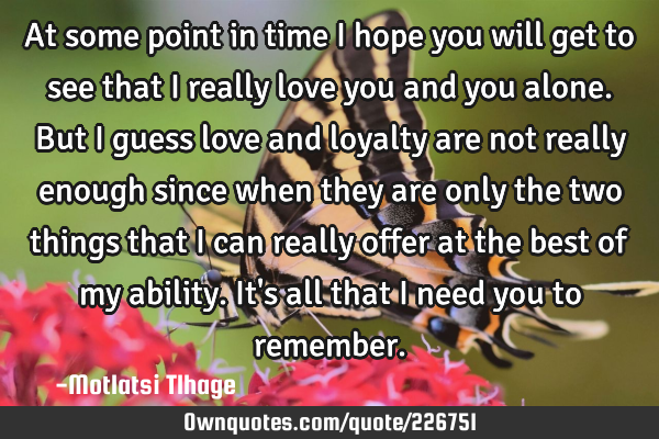 At some point in time I hope you will get to  see that I really love you and you alone. But I guess