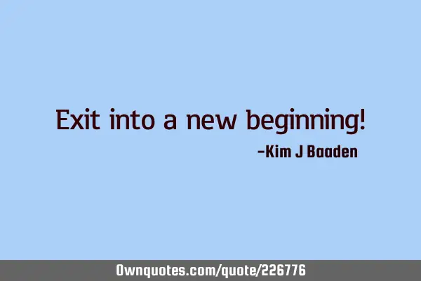 Exit into a new beginning!