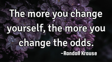 The more you change yourself, the more you change the odds.
