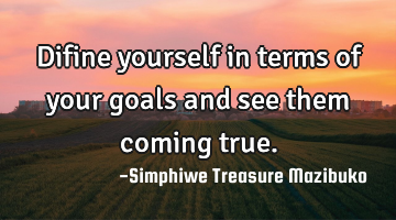 Difine yourself in terms of your goals and see them coming true.