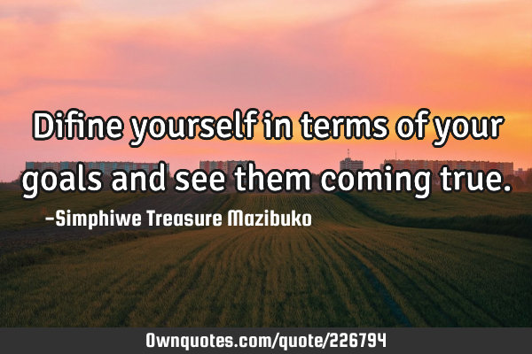 Difine yourself in terms of your goals and see them coming