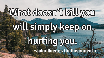 What doesn’t kill you will simply keep on hurting you.