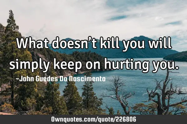 What doesn’t kill you will simply keep on hurting
