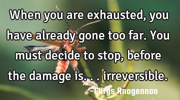 When you are exhausted, you have already gone too far. You must decide to stop, before the damage
