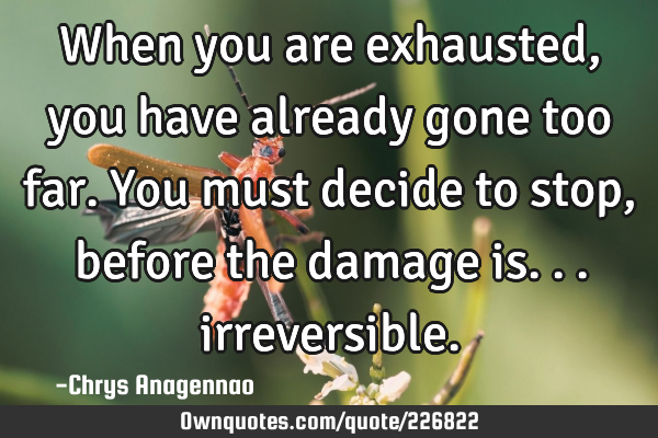 When you are exhausted, you have already gone too far. You must decide to stop, before the damage