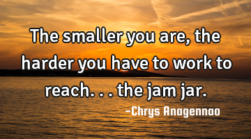 The smaller you are, the harder you have to work to reach... the jam jar.