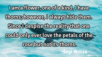 I am a flower, one of a kind. I have thorns; however, I always hide them. Since I despise the