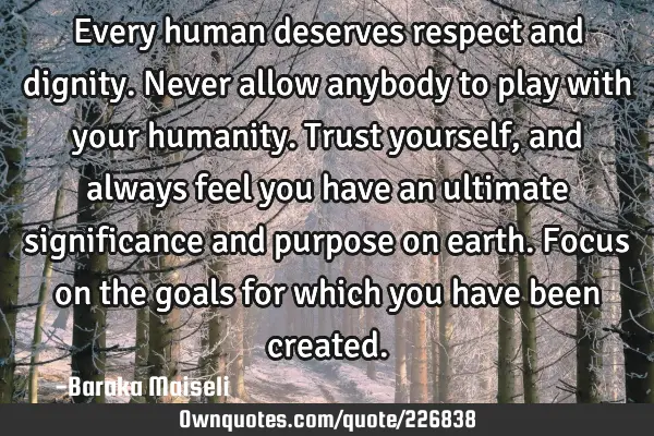 Every human deserves respect and dignity. Never allow anybody to play with your humanity. Trust