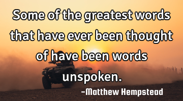 Some of the greatest words that have ever been thought of have been words unspoken.