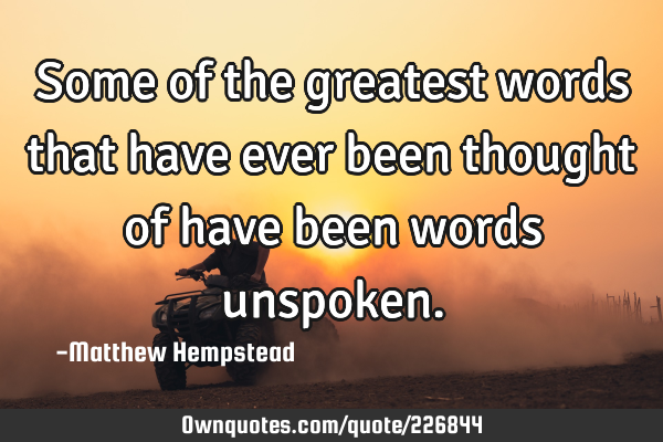 Some of the greatest words that have ever been thought of have been words