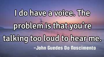 I do have a voice. The problem is that you