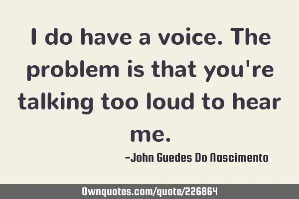 I do have a voice. The problem is that you