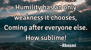 Humility has an only weakness it chooses, Coming after everyone else. How sublime!