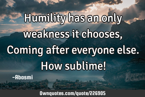 Humility has an only weakness it chooses, Coming after everyone else. How sublime!