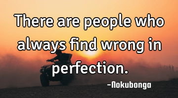 There are people who always find wrong in perfection.