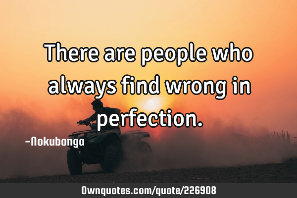 There are people who always find wrong in