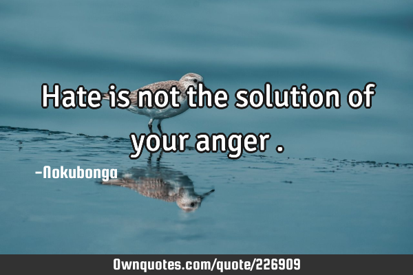 Hate is not the solution of your anger