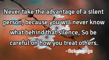 Never take the advantage of a silent person , because you will never know what behind that silence ,