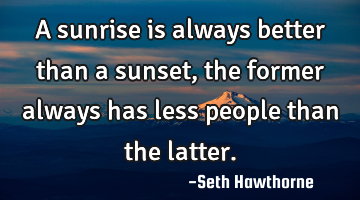 A sunrise is always better than a sunset, the former always has less people than the latter.