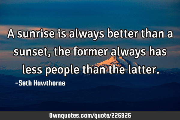 A sunrise is always better than a sunset, the former always has less people than the