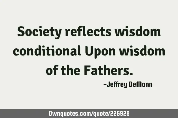 Society reflects wisdom 
conditional 
Upon wisdom of the F