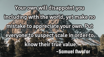 Your own will disappoint you including with the world, yet make no mistake to appreciate your own. P