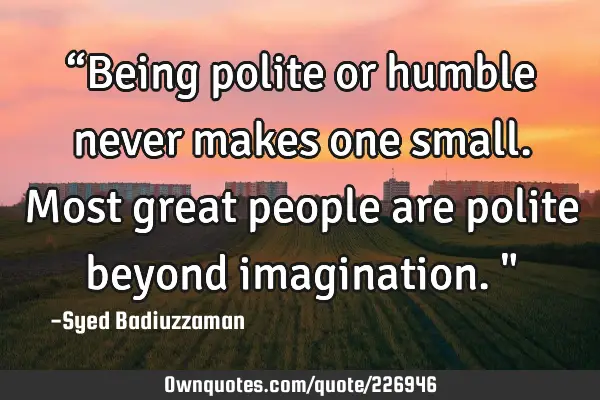 “Being polite or humble never makes one small. Most great people are polite beyond imagination."