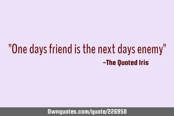 "One days friend is the next days enemy"