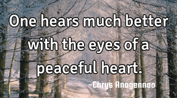 One hears much better with the eyes of a peaceful heart.